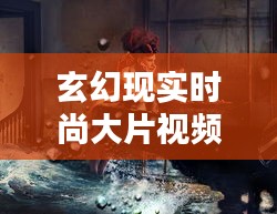 玄幻现实时尚大片视频，现代玄幻片 