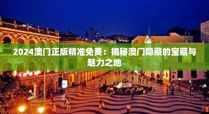 2024澳门正版精准免费：揭秘澳门隐藏的宝藏与魅力之地