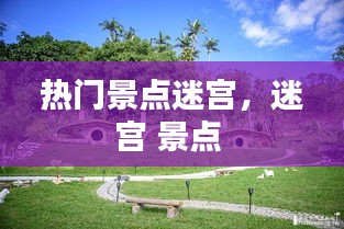 热门景点迷宫，迷宫 景点 