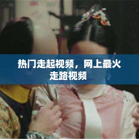 热门走起视频，网上最火走路视频 