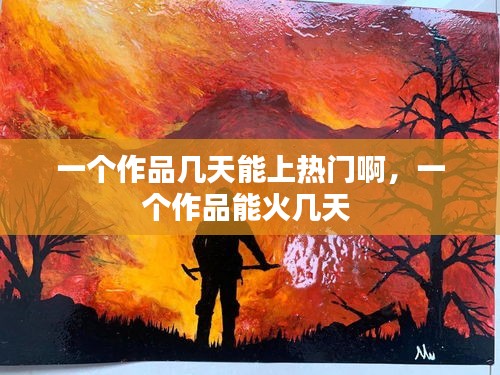 一个作品几天能上热门啊，一个作品能火几天 