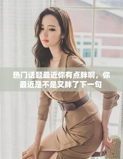 热门话题最近你有点胖啊，你最近是不是又胖了下一句 