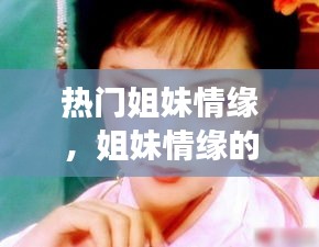 热门姐妹情缘，姐妹情缘的男女主演都是谁 