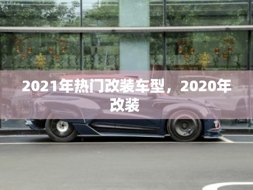 2021年热门改装车型，2020年改装 