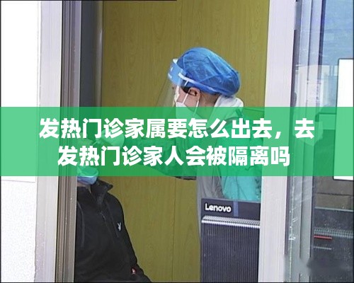 发热门诊家属要怎么出去，去发热门诊家人会被隔离吗 