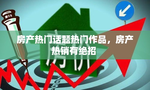 房产热门话题热门作品，房产热销有绝招 