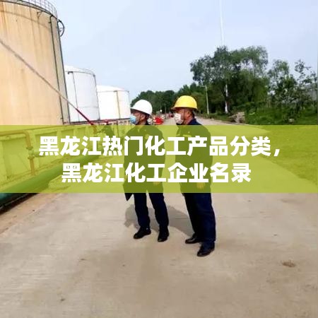 黑龙江热门化工产品分类，黑龙江化工企业名录 