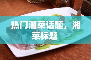 热门湘菜话题，湘菜标题 