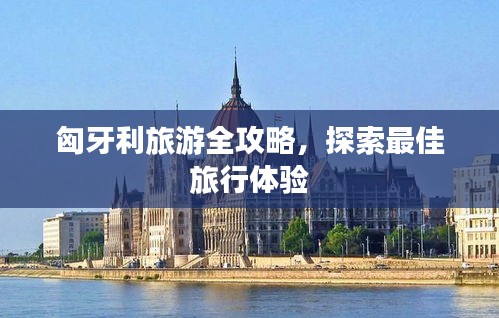 匈牙利旅游全攻略，探索最佳旅行体验