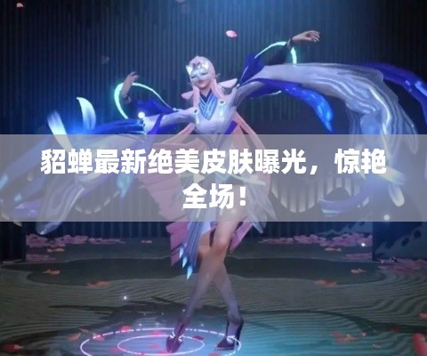 貂蝉最新绝美皮肤曝光，惊艳全场！