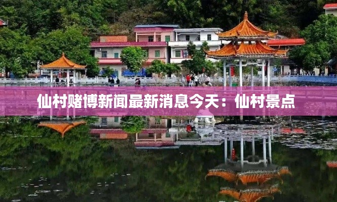 仙村赌博新闻最新消息今天：仙村景点 
