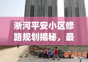 淅河平安小区修路规划揭秘，最新动态与进展