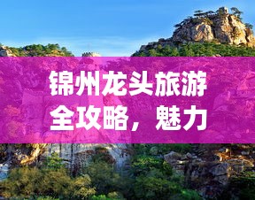 锦州龙头旅游全攻略，魅力景点大探索