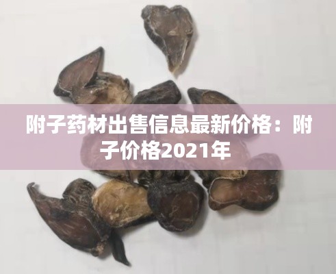 附子药材出售信息最新价格：附子价格2021年 