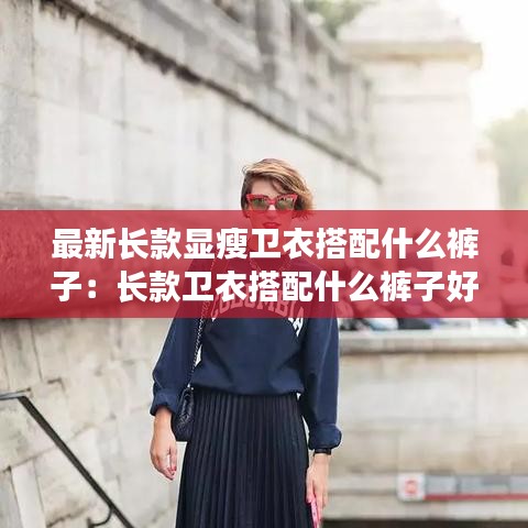 最新长款显瘦卫衣搭配什么裤子：长款卫衣搭配什么裤子好看女 