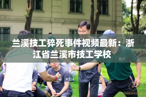 兰溪技工猝死事件视频最新：浙江省兰溪市技工学校 