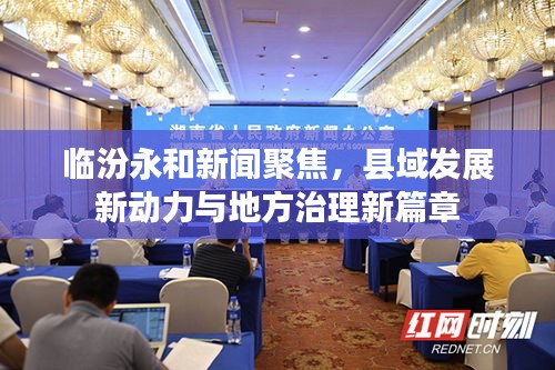 临汾永和新闻聚焦，县域发展新动力与地方治理新篇章