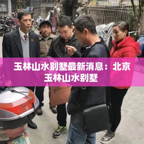 玉林山水别墅最新消息：北京玉林山水别墅 