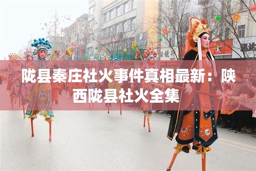 陇县秦庄社火事件真相最新：陕西陇县社火全集 