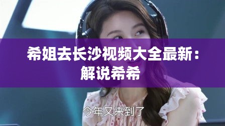 希姐去长沙视频大全最新：解说希希 