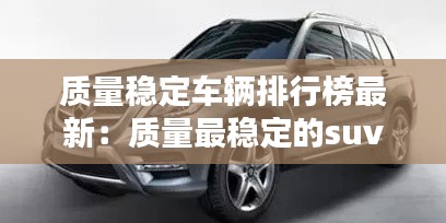 质量稳定车辆排行榜最新：质量最稳定的suv排行榜 
