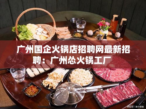 广州国企火锅店招聘网最新招聘：广州怂火锅工厂 