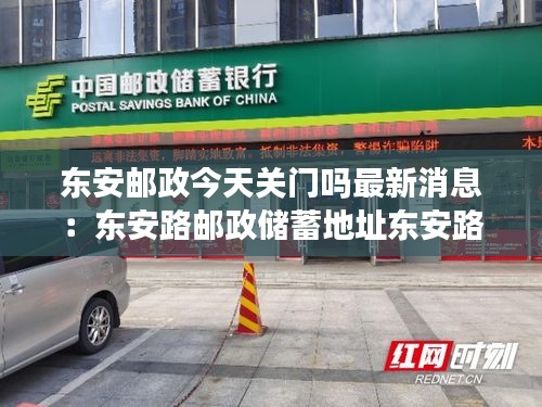 东安邮政今天关门吗最新消息：东安路邮政储蓄地址东安路360号 