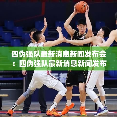 四伪强队最新消息新闻发布会：四伪强队最新消息新闻发布会视频 