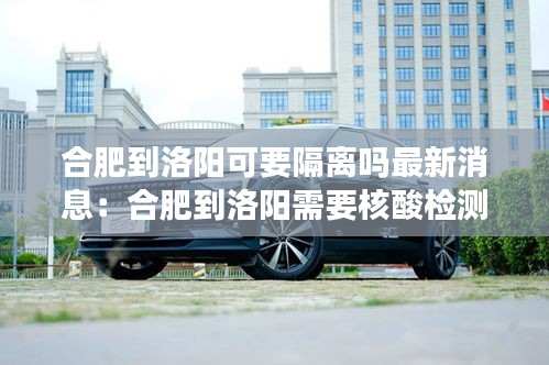 合肥到洛阳可要隔离吗最新消息：合肥到洛阳需要核酸检测吗 