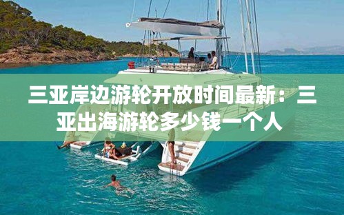 三亚岸边游轮开放时间最新：三亚出海游轮多少钱一个人 