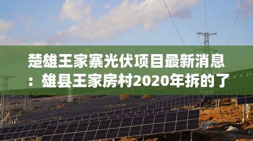 楚雄王家寨光伏项目最新消息：雄县王家房村2020年拆的了吗 