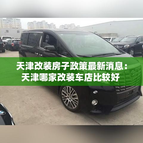 天津改装房子政策最新消息：天津哪家改装车店比较好 