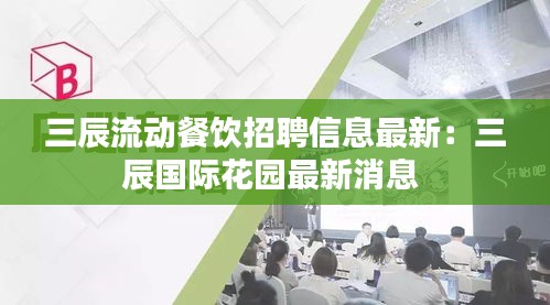 三辰流动餐饮招聘信息最新：三辰国际花园最新消息 