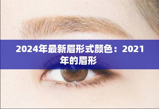 2024年最新眉形式颜色：2021年的眉形 