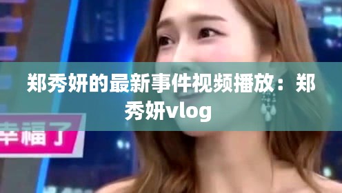 郑秀妍的最新事件视频播放：郑秀妍vlog 