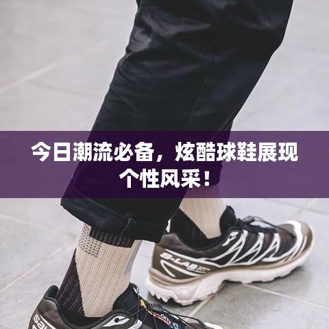 今日潮流必备，炫酷球鞋展现个性风采！