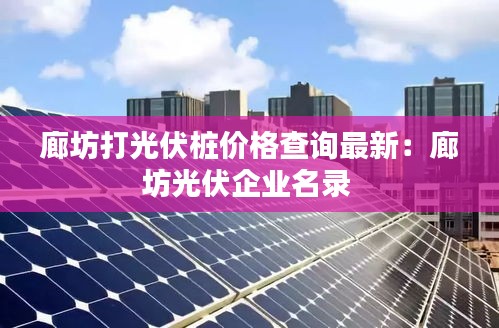 廊坊打光伏桩价格查询最新：廊坊光伏企业名录 