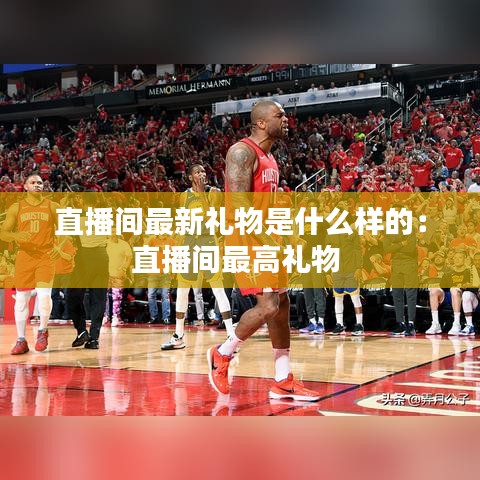 直播间最新礼物是什么样的：直播间最高礼物 