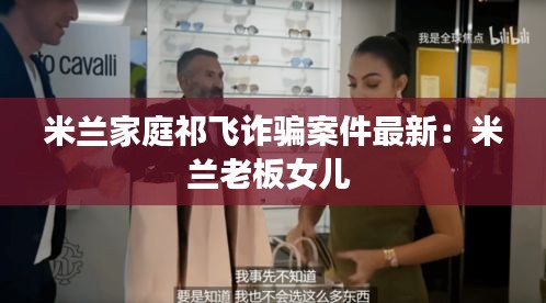 米兰家庭祁飞诈骗案件最新：米兰老板女儿 
