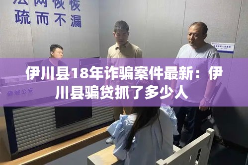 伊川县18年诈骗案件最新：伊川县骗贷抓了多少人 