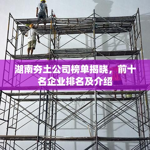湖南夯土公司榜单揭晓，前十名企业排名及介绍
