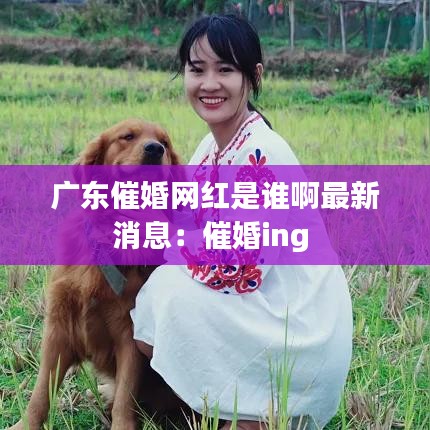广东催婚网红是谁啊最新消息：催婚ing 