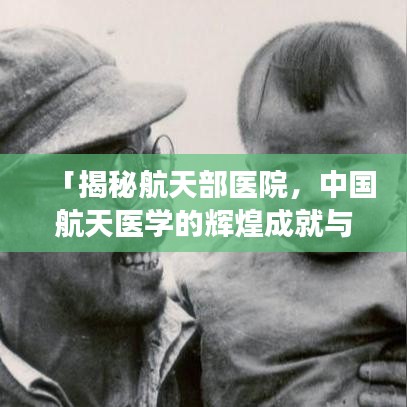 「揭秘航天部医院，中国航天医学的辉煌成就与未来展望」