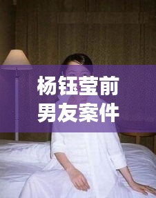 杨钰莹前男友案件最新结果：杨钰莹男友特大事故 