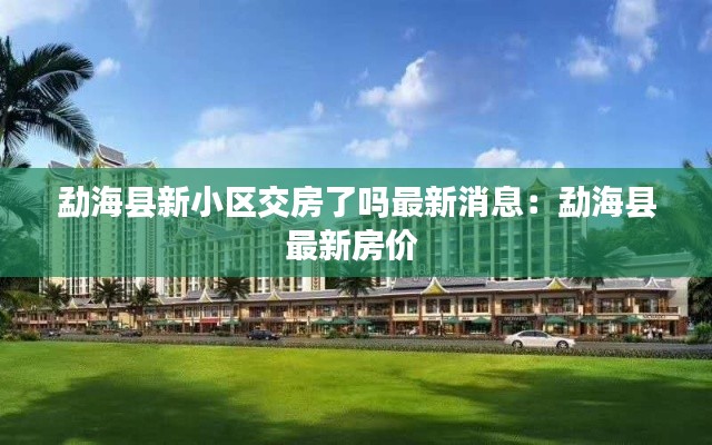 勐海县新小区交房了吗最新消息：勐海县最新房价 