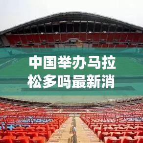 中国举办马拉松多吗最新消息：2020年中国举办了多少场马拉松 
