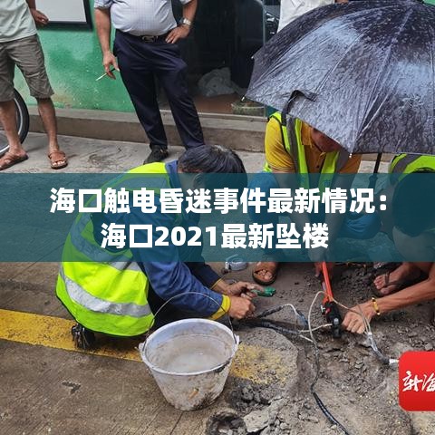 海口触电昏迷事件最新情况：海口2021最新坠楼 