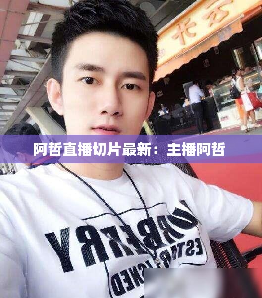阿哲直播切片最新：主播阿哲 