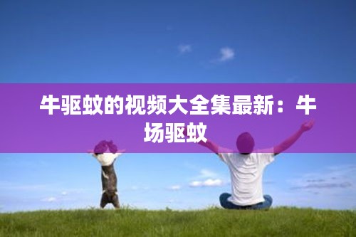 牛驱蚊的视频大全集最新：牛场驱蚊 