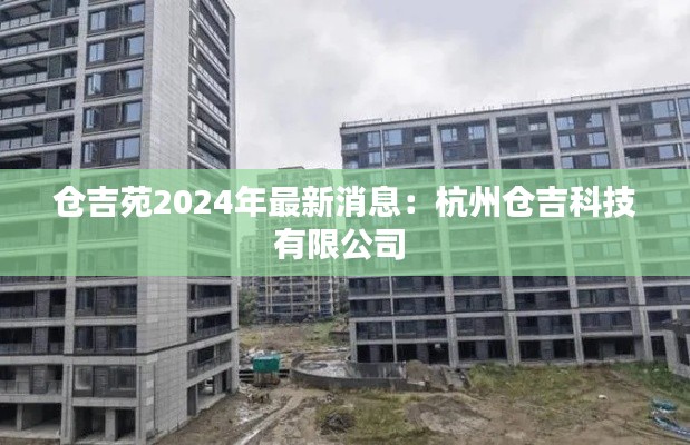 仓吉苑2024年最新消息：杭州仓吉科技有限公司 